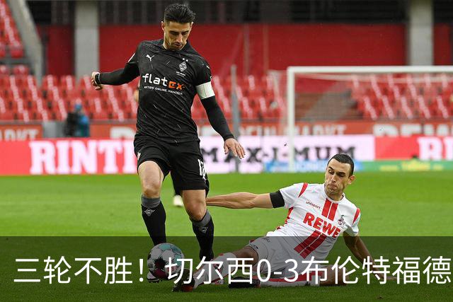 三轮不胜！切尔西0-3布伦特福德先赛掉第七 蓝军连续21场联赛丢球