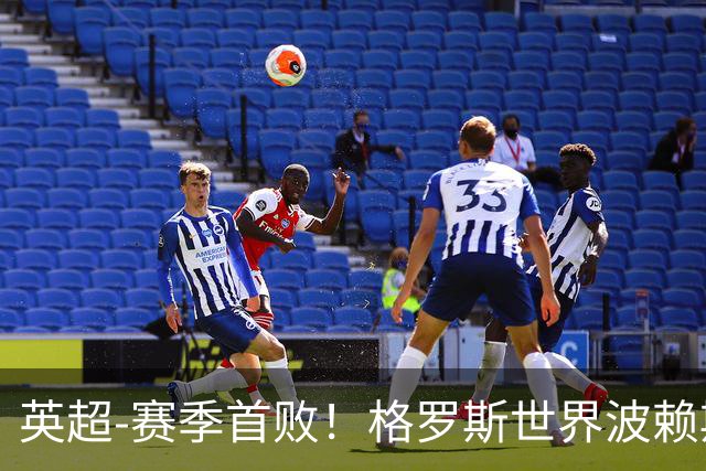 英超-赛季首败！格罗斯世界波赖斯逃红 阿森纳0-3布莱顿