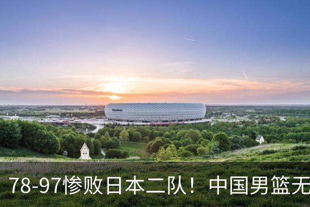 78-97惨败日本二队！中国男篮无缘决赛，郭士强赛后回应引下课风波